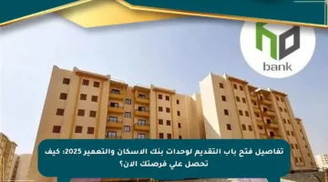 تفاصيل فتح باب التقديم لوحدات بنك الإسكان والتعمير 2025: كيف تحصل على فرصتك الآن؟